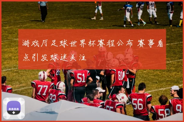 游戏厅足球世界杯赛程公布 赛事看点引发球迷关注