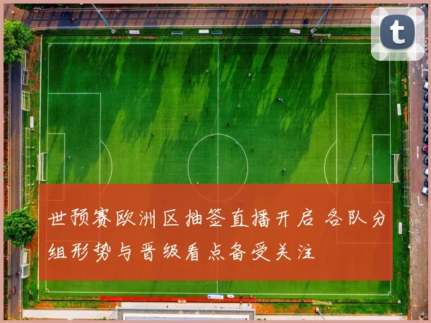 世预赛欧洲区抽签直播开启 各队分组形势与晋级看点备受关注