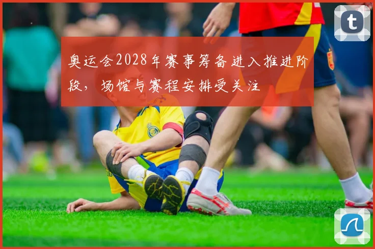 奥运会2028年赛事筹备进入推进阶段，场馆与赛程安排受关注