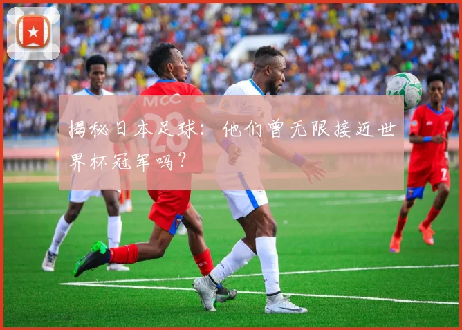 揭秘日本足球：他们曾无限接近世界杯冠军吗？