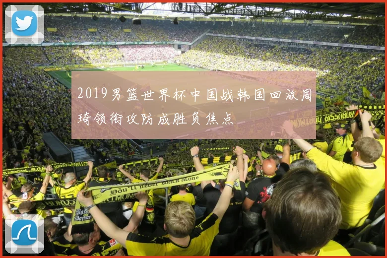 2019男篮世界杯中国战韩国回放周琦领衔攻防成胜负焦点
