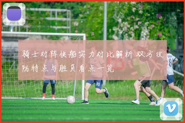 骑士对阵快船实力对比解析 双方攻防特点与胜负看点一览
