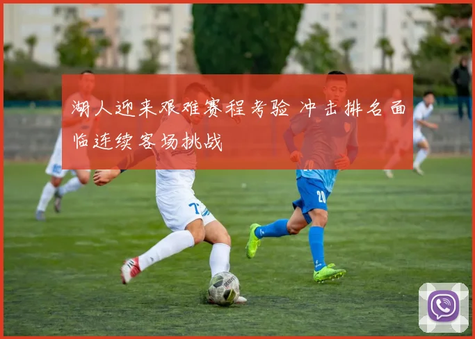 湖人迎来艰难赛程考验 冲击排名面临连续客场挑战