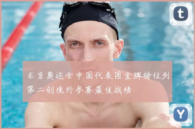 东京奥运会中国代表团金牌榜位列第二创境外参赛最佳战绩