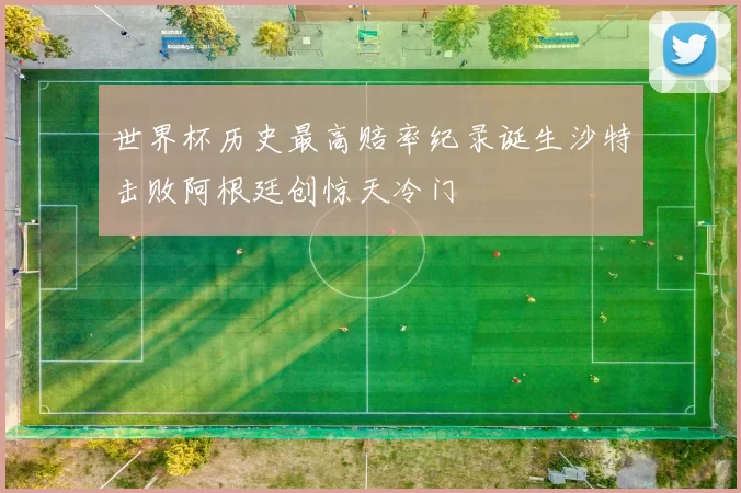 世界杯历史最高赔率纪录诞生沙特击败阿根廷创惊天冷门