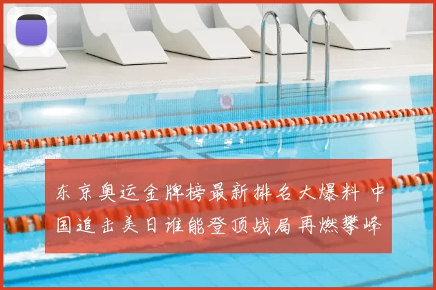 东京奥运金牌榜最新排名大爆料 中国追击美日谁能登顶战局再燃攀峰