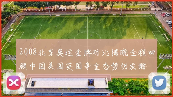 2008北京奥运金牌对比揭晓全程回顾中国美国英国争金态势仍发酵