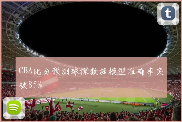 CBA比分预测球探数据模型准确率突破85%
