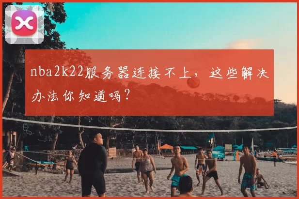 nba2k22服务器连接不上,这些解决办法你知道吗?