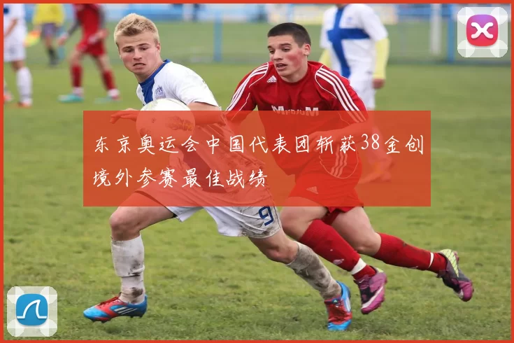 东京奥运会中国代表团斩获38金创境外参赛最佳战绩