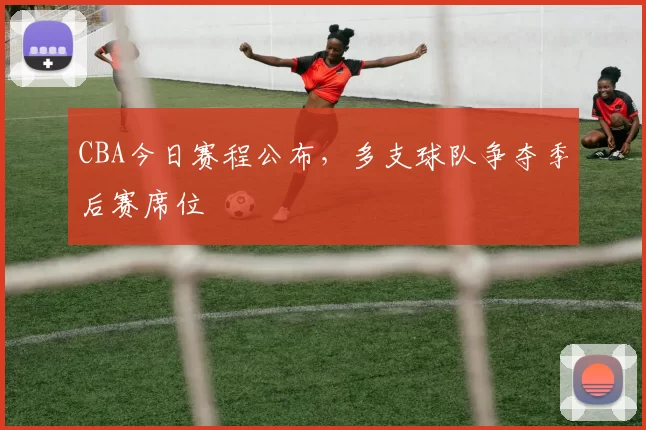 CBA今日赛程公布，多支球队争夺季后赛席位