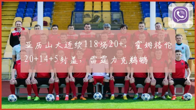 亚历山大连续118场20+，霍姆格伦20+14+5封盖，雷霆力克鹈鹕