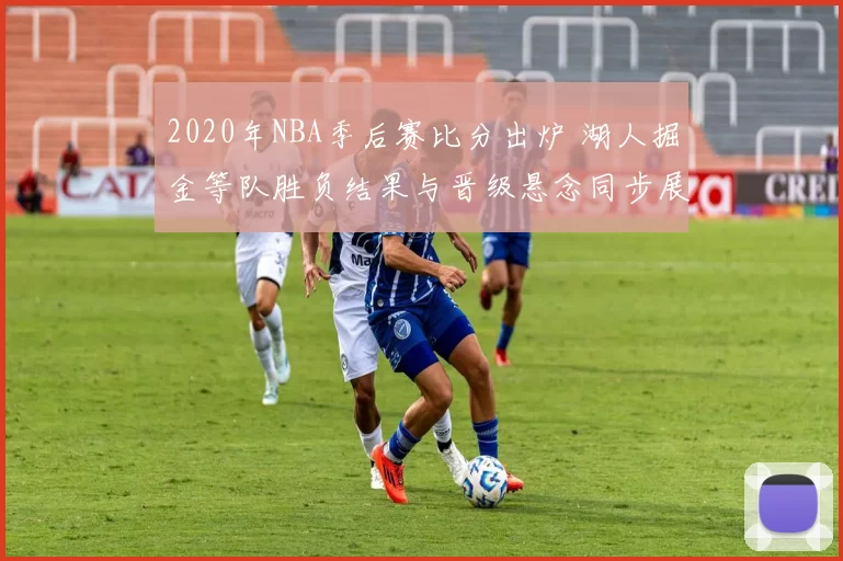 2020年NBA季后赛比分出炉 湖人掘金等队胜负结果与晋级悬念同步展开