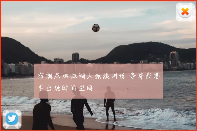 布朗尼回归湖人轮换训练 争夺新赛季出场时间空间