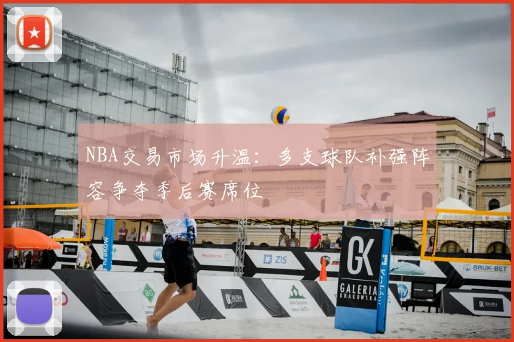 NBA交易市场升温：多支球队补强阵容争夺季后赛席位