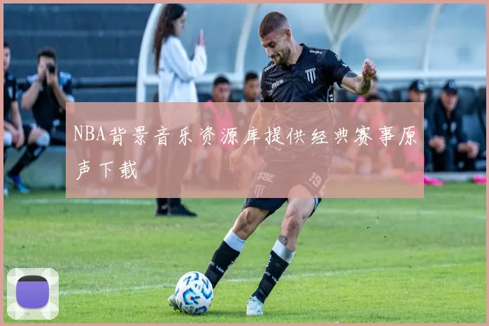 NBA背景音乐资源库提供经典赛事原声下载