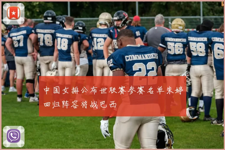 中国女排公布世联赛参赛名单朱婷回归阵容将战巴西