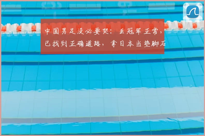 中国男足没必要哭:丢冠军正常,已找到正确道路,拿日本当垫脚石