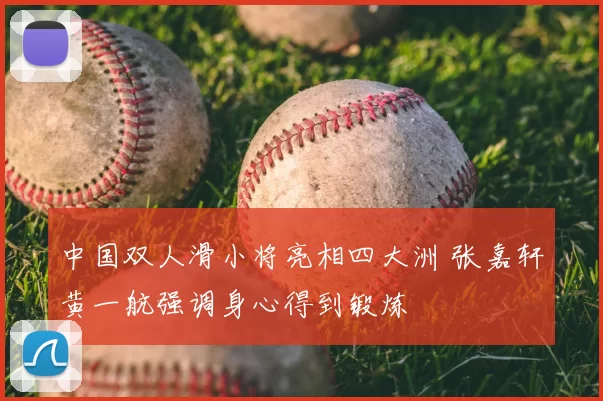 中国双人滑小将亮相四大洲 张嘉轩黄一航强调身心得到锻炼