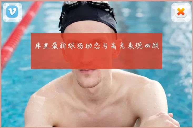 库里最新球场动态与高光表现回顾