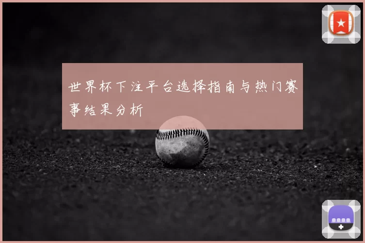 世界杯下注平台选择指南与热门赛事结果分析