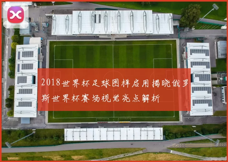 2018世界杯足球图样启用揭晓俄罗斯世界杯赛场视觉亮点解析