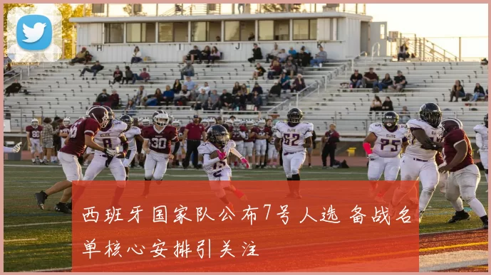 西班牙国家队公布7号人选 备战名单核心安排引关注
