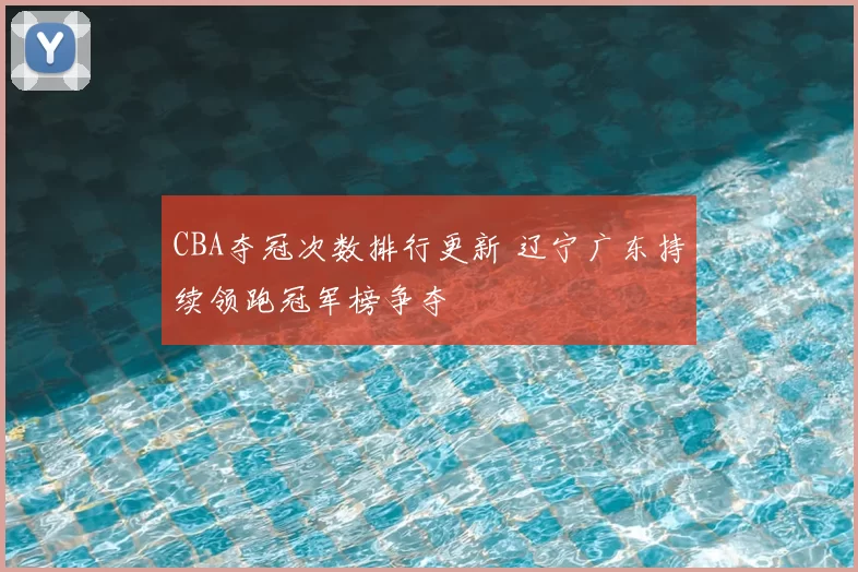 CBA夺冠次数排行更新 辽宁广东持续领跑冠军榜争夺