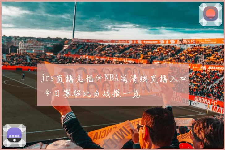jrs直播无插件NBA高清线直播入口 今日赛程比分战报一览