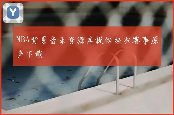 NBA背景音乐资源库提供经典赛事原声下载