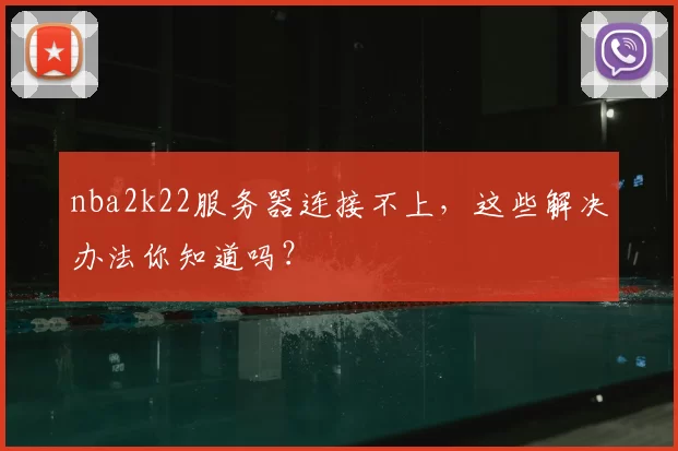nba2k22服务器连接不上,这些解决办法你知道吗?