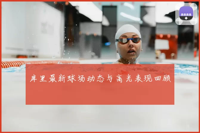 库里最新球场动态与高光表现回顾