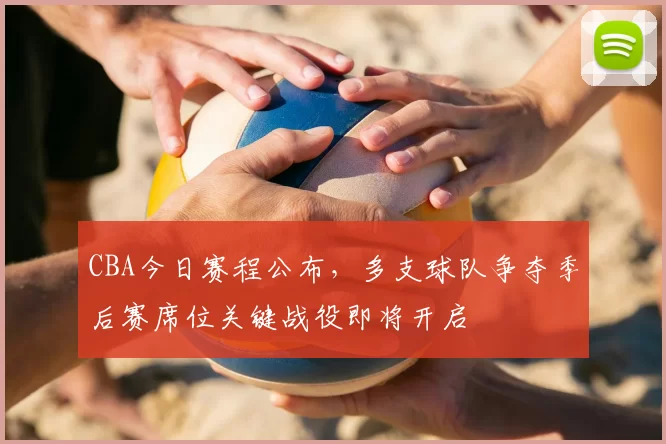 CBA今日赛程公布，多支球队争夺季后赛席位关键战役即将开启