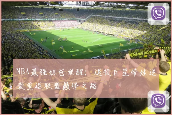 NBA最强奶爸觉醒:退役巨星带娃逆袭重返联盟巅峰之路