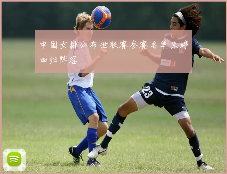 中国女排公布世联赛参赛名单朱婷回归阵容