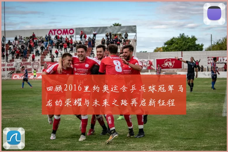 回顾2016里约奥运会乒乓球冠军马龙的荣耀与未来之路再启新征程