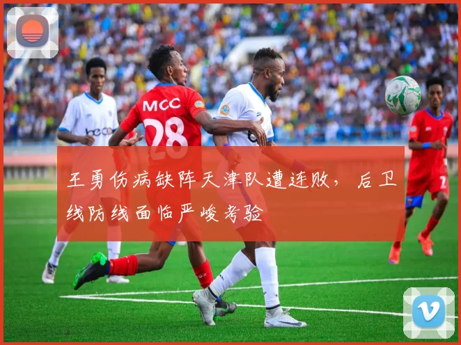 王勇伤病缺阵天津队遭连败，后卫线防线面临严峻考验