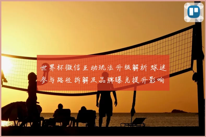 世界杯微信互动玩法升级解析 球迷参与路径拆解及品牌曝光提升影响