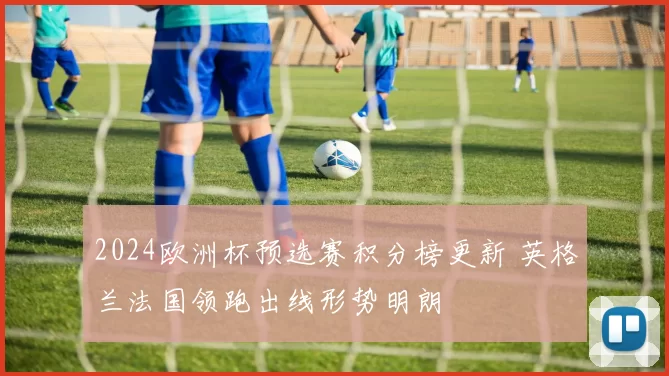 2024欧洲杯预选赛积分榜更新 英格兰法国领跑出线形势明朗