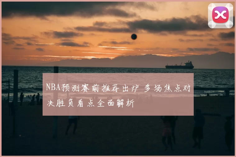 NBA预测赛前推荐出炉 多场焦点对决胜负看点全面解析