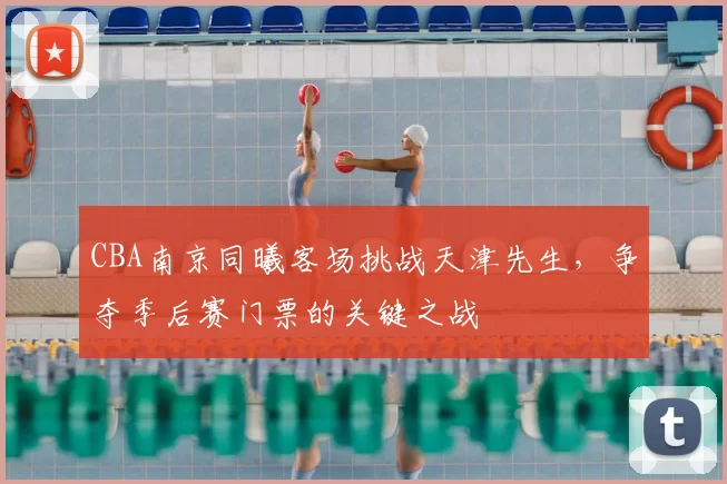 CBA南京同曦客场挑战天津先生,争夺季后赛门票的关键之战