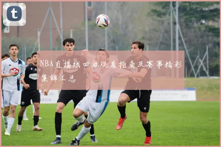 NBA直播线回放观看指南及赛事精彩集锦汇总