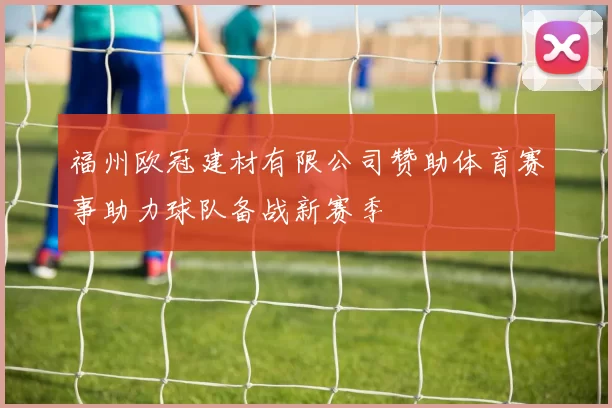 福州欧冠建材有限公司赞助体育赛事助力球队备战新赛季