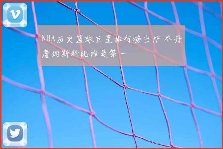 NBA历史篮球巨星排行榜出炉 乔丹詹姆斯科比谁是第一