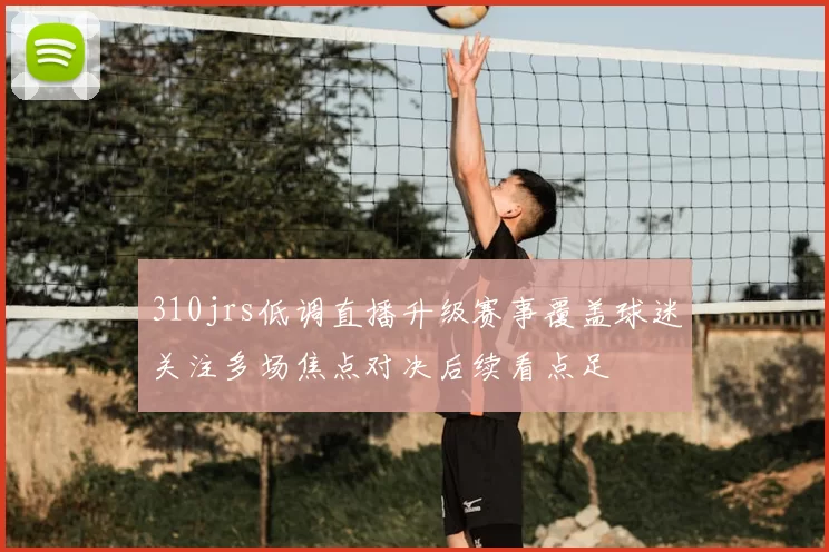 310jrs低调直播升级赛事覆盖球迷关注多场焦点对决后续看点足