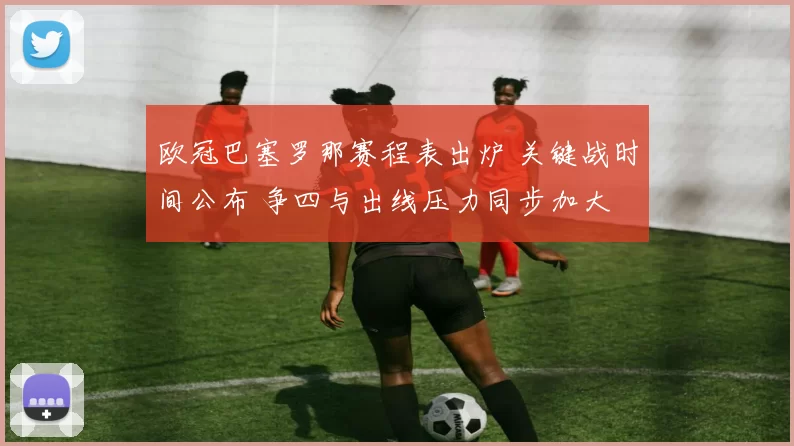 欧冠巴塞罗那赛程表出炉 关键战时间公布 争四与出线压力同步加大