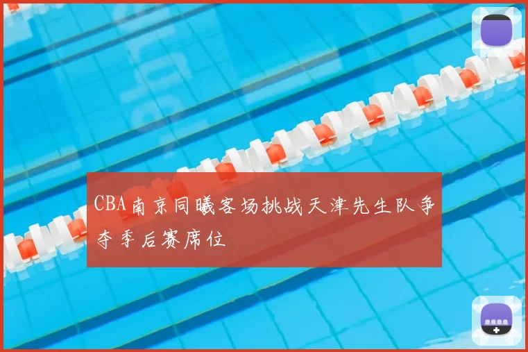 CBA南京同曦客场挑战天津先生队争夺季后赛席位