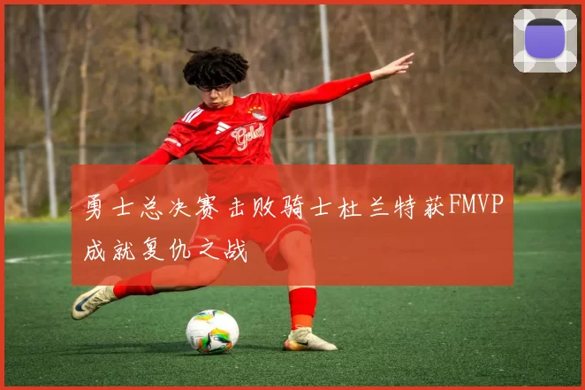 勇士总决赛击败骑士杜兰特获FMVP成就复仇之战