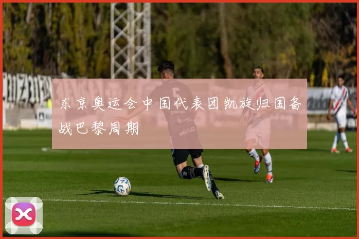 东京奥运会中国代表团凯旋归国备战巴黎周期