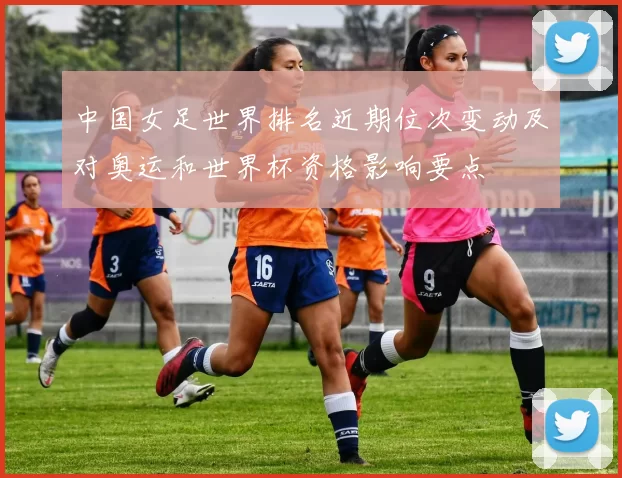 中国女足世界排名近期位次变动及对奥运和世界杯资格影响要点